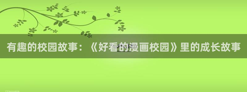 韩国羞羞漫画免费看网站：有趣的校园故事：《好看的漫画校园》里的成长故事